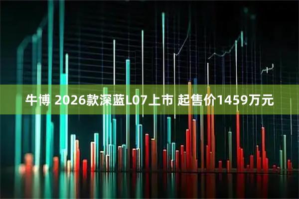 牛博 2026款深蓝L07上市 起售价1459万元