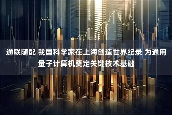 通联随配 我国科学家在上海创造世界纪录 为通用量子计算机奠定关键技术基础