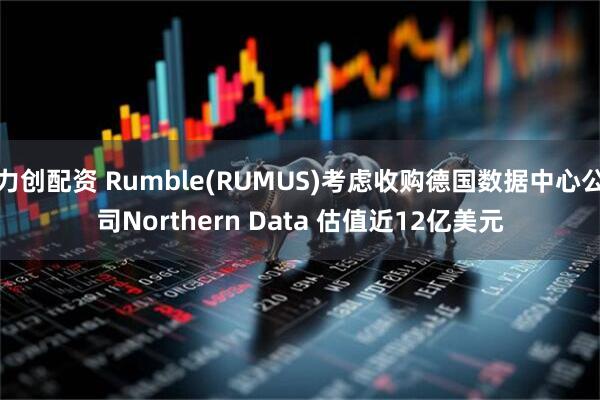 力创配资 Rumble(RUMUS)考虑收购德国数据中心公司Northern Data 估值近12亿美元
