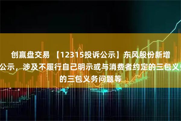 创赢盘交易 【12315投诉公示】东风股份新增2件投诉公示，涉及不履行自己明示或与消费者约定的三包义务问题等