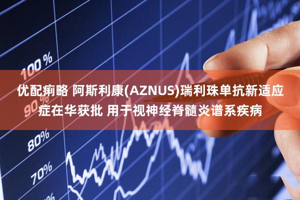 优配痢略 阿斯利康(AZNUS)瑞利珠单抗新适应症在华获批 用于视神经脊髓炎谱系疾病
