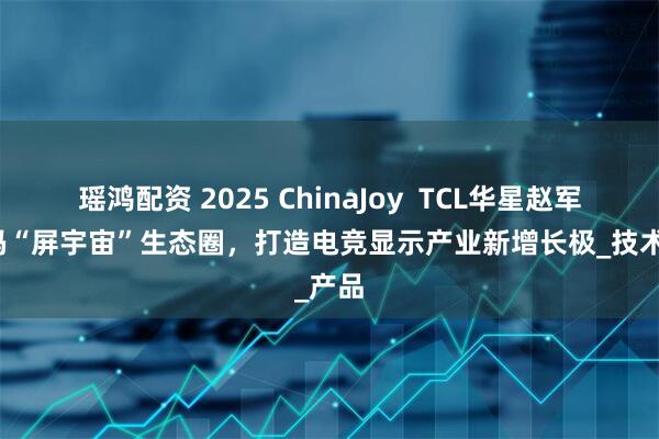 瑶鸿配资 2025 ChinaJoy TCL华星赵军:加码“屏宇宙”生态圈,打造电竞显示产业新增长极_技术_产品
