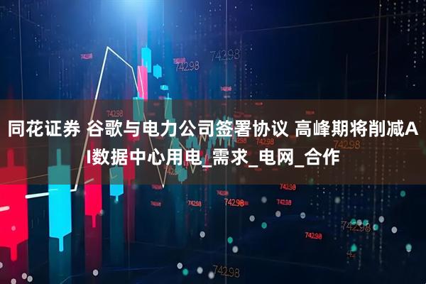 同花证券 谷歌与电力公司签署协议 高峰期将削减AI数据中心用电_需求_电网_合作