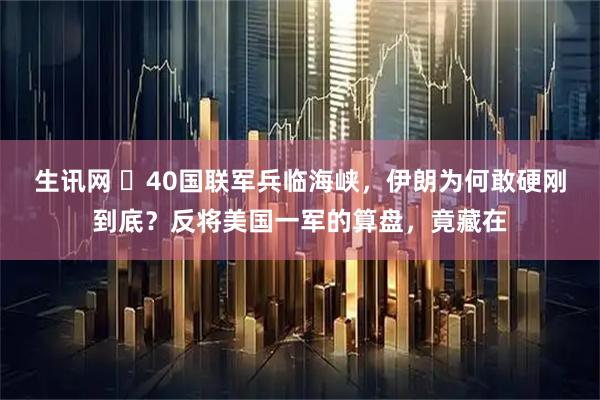 生讯网 ☁40国联军兵临海峡,伊朗为何敢硬刚到底?反将美国一军的算盘,竟藏在