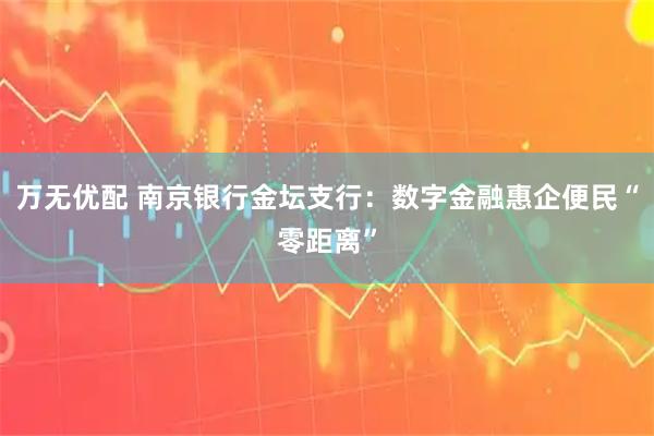 万无优配 南京银行金坛支行:数字金融惠企便民“零距离”
