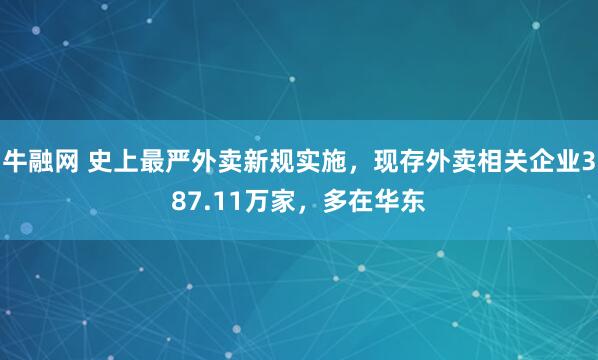 牛融网 史上最严外卖新规实施,现存外卖相关企业387.11万家,多在华东
