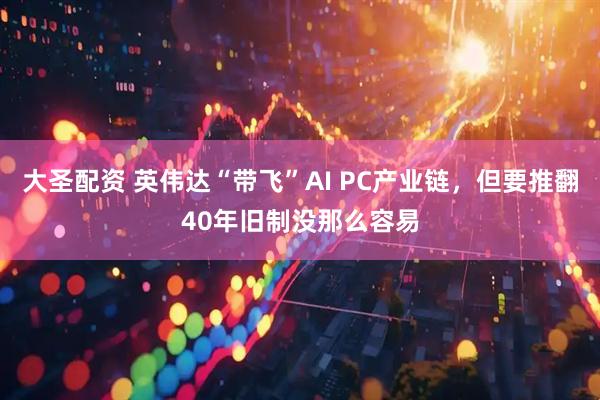 大圣配资 英伟达“带飞”AI PC产业链,但要推翻40年旧制没那么容易