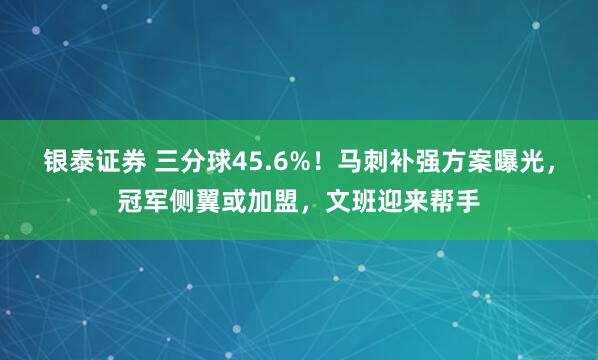 银泰证券 三分球45.6%!马刺补强方案曝光,冠军侧翼或加盟,文班迎来帮手