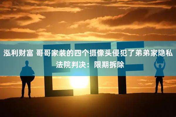 泓利财富 哥哥家装的四个摄像头侵犯了弟弟家隐私 法院判决:限期拆除