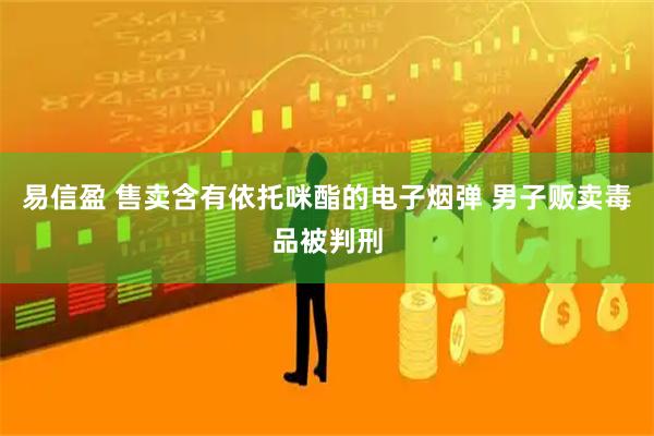 易信盈 售卖含有依托咪酯的电子烟弹 男子贩卖毒品被判刑