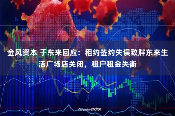 金风资本 于东来回应：租约签约失误致胖东来生活广场店关闭，租户租金失衡