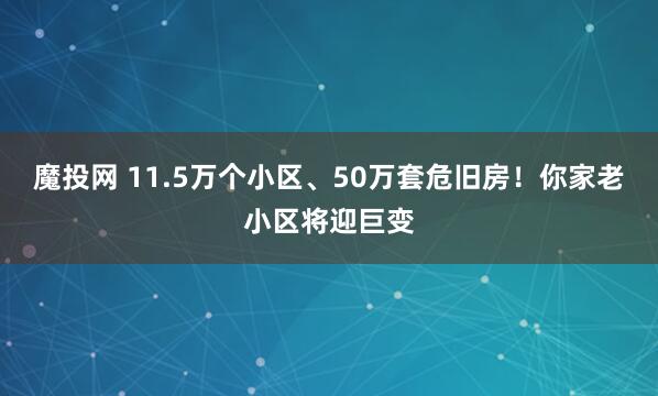 魔投网 11.5万个小区、50万套危旧房！你家老小区将迎巨变