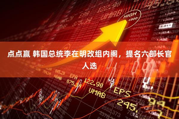 点点赢 韩国总统李在明改组内阁，提名六部长官人选