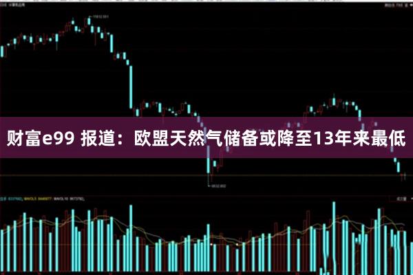 财富e99 报道：欧盟天然气储备或降至13年来最低