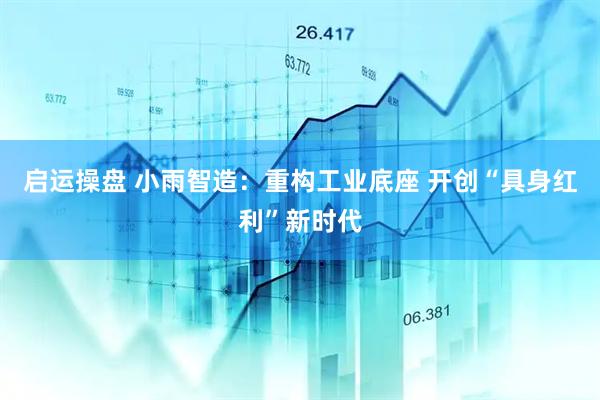 启运操盘 小雨智造：重构工业底座 开创“具身红利”新时代
