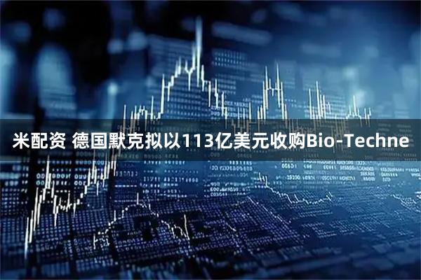 米配资 德国默克拟以113亿美元收购Bio-Techne